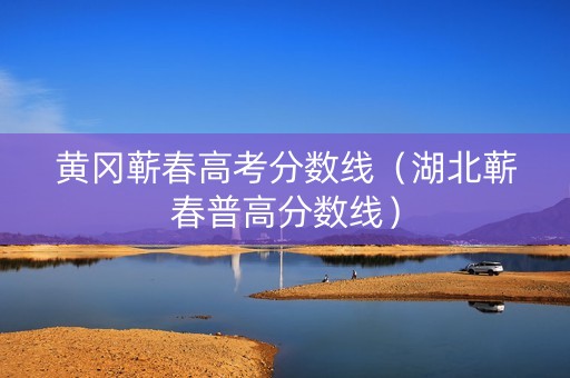 黄冈蕲春高考分数线（湖北蕲春普高分数线）