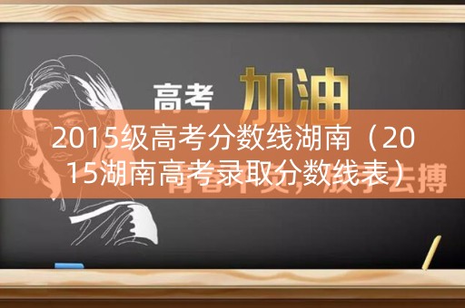 2015级高考分数线湖南（2015湖南高考录取分数线表）