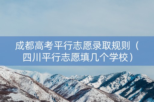 成都高考平行志愿录取规则（四川平行志愿填几个学校）