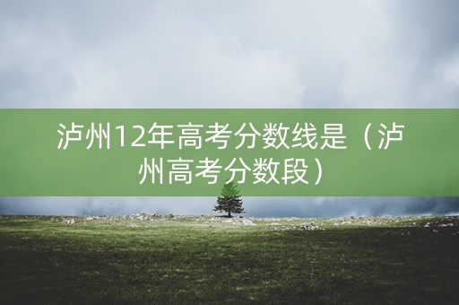 泸州12年高考分数线是（泸州高考分数段）