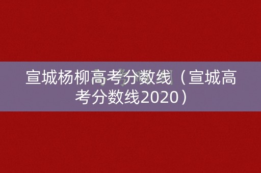 宣城杨柳高考分数线（宣城高考分数线2020）