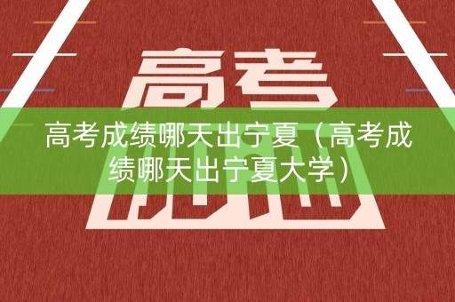 高考成绩哪天出宁夏（高考成绩哪天出宁夏大学）