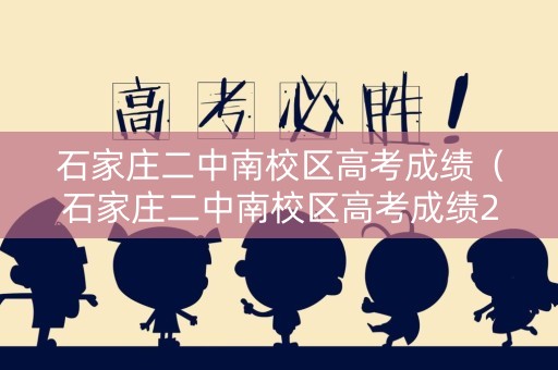 石家庄二中南校区高考成绩（石家庄二中南校区高考成绩2022）