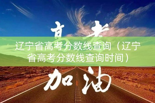 辽宁省高考分数线查询（辽宁省高考分数线查询时间）