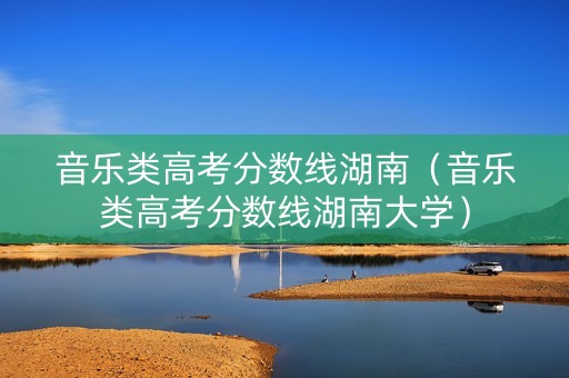 音乐类高考分数线湖南（音乐类高考分数线湖南大学）