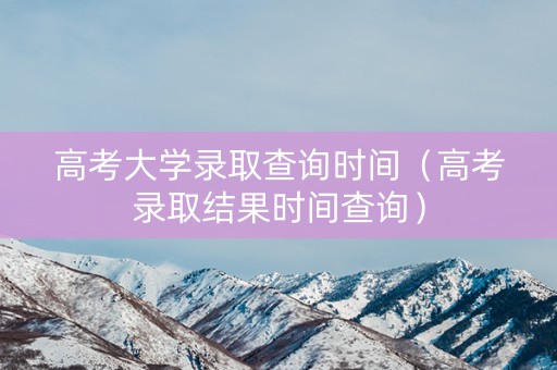 高考大学录取查询时间（高考录取结果时间查询）