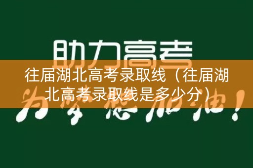 往届湖北高考录取线（往届湖北高考录取线是多少分）