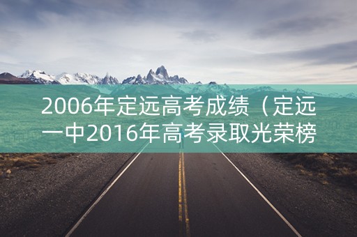 2006年定远高考成绩（定远一中2016年高考录取光荣榜）