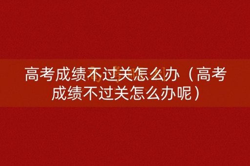 高考成绩不过关怎么办（高考成绩不过关怎么办呢）