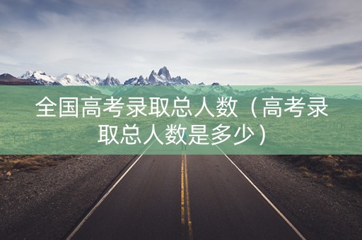 全国高考录取总人数（高考录取总人数是多少）