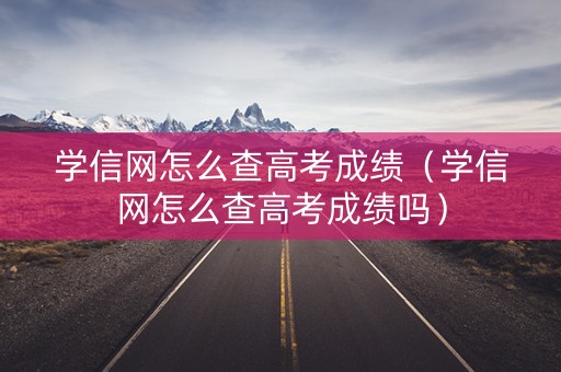 学信网怎么查高考成绩（学信网怎么查高考成绩吗）