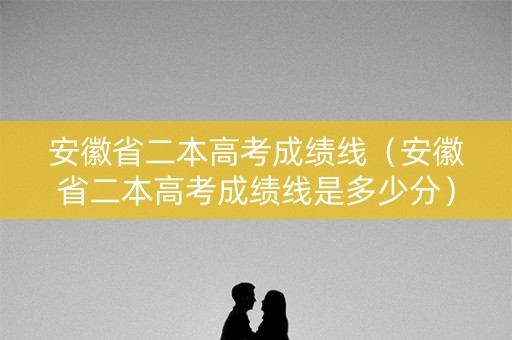 安徽省二本高考成绩线（安徽省二本高考成绩线是多少分）