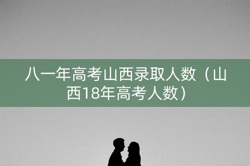 八一年高考山西录取人数（山西18年高考人数）