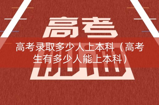 高考录取多少人上本科（高考生有多少人能上本科）
