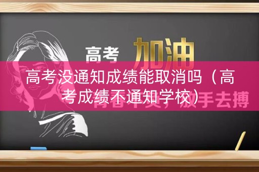 高考没通知成绩能取消吗（高考成绩不通知学校）