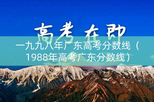 一九九八年广东高考分数线（1988年高考广东分数线）
