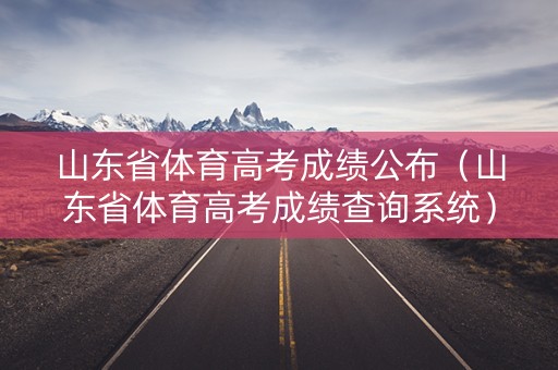 山东省体育高考成绩公布（山东省体育高考成绩查询系统）