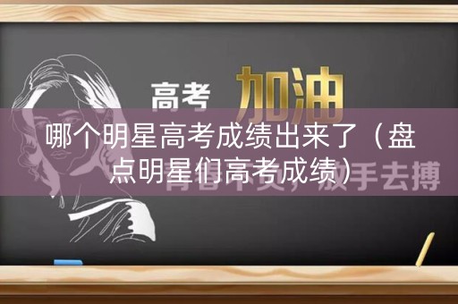 哪个明星高考成绩出来了（盘点明星们高考成绩）