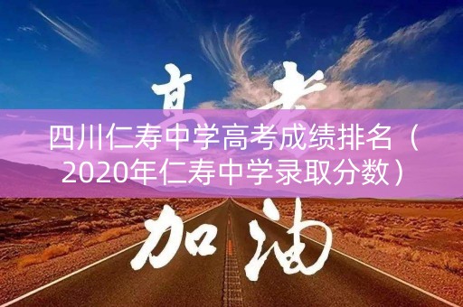 四川仁寿中学高考成绩排名（2020年仁寿中学录取分数）