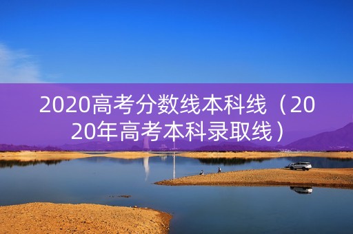 2020高考分数线本科线（2020年高考本科录取线）