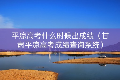 平凉高考什么时候出成绩（甘肃平凉高考成绩查询系统）