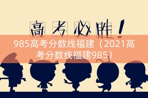985高考分数线福建（2021高考分数线福建985）