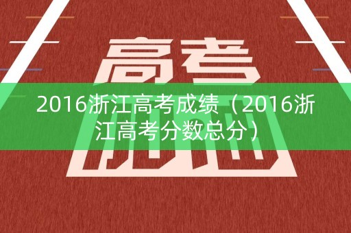 2016浙江高考成绩（2016浙江高考分数总分）