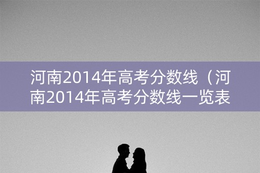 河南2014年高考分数线（河南2014年高考分数线一览表）