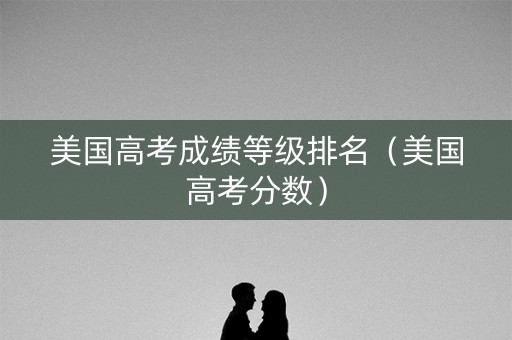 美国高考成绩等级排名（美国高考分数）