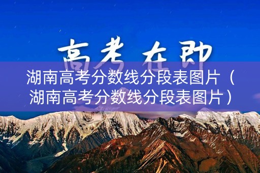 湖南高考分数线分段表图片（湖南高考分数线分段表图片）