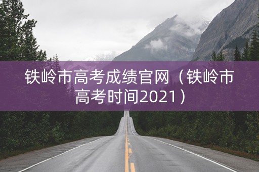 铁岭市高考成绩官网（铁岭市高考时间2021）