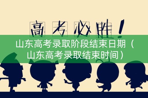 山东高考录取阶段结束日期（山东高考录取结束时间）