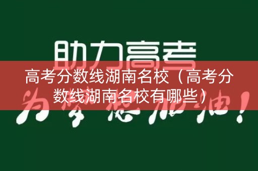 高考分数线湖南名校（高考分数线湖南名校有哪些）