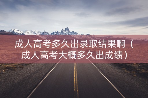 成人高考多久出录取结果啊（成人高考大概多久出成绩）
