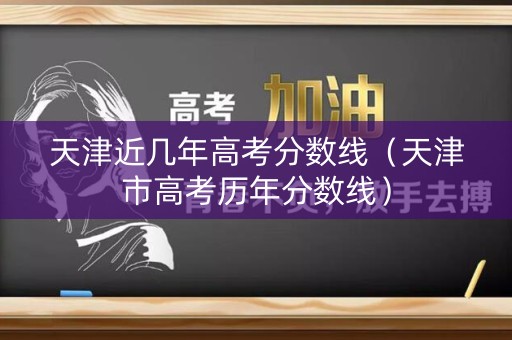 天津近几年高考分数线（天津市高考历年分数线）