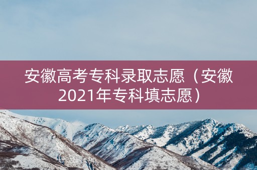 安徽高考专科录取志愿（安徽2021年专科填志愿）