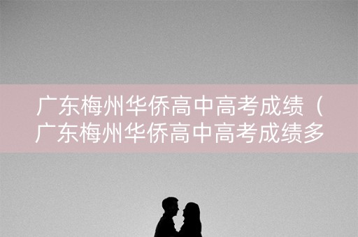 广东梅州华侨高中高考成绩（广东梅州华侨高中高考成绩多少）