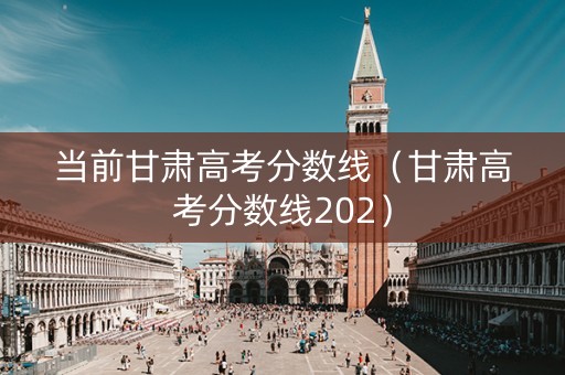 当前甘肃高考分数线（甘肃高考分数线202）