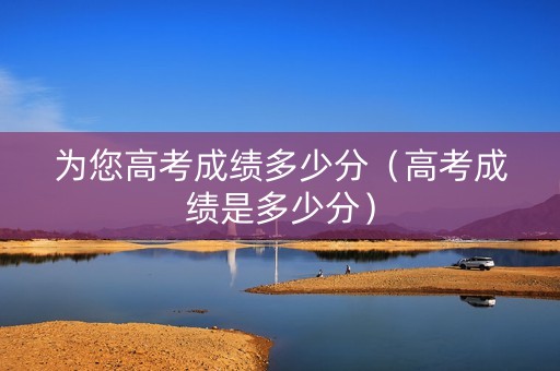 为您高考成绩多少分（高考成绩是多少分）