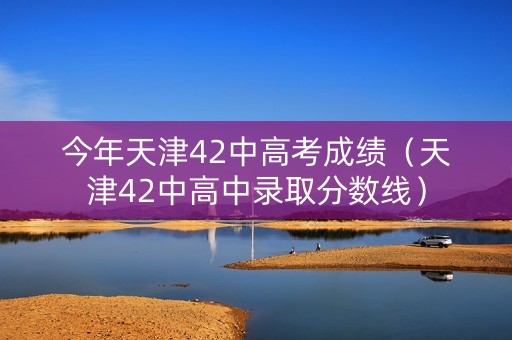 今年天津42中高考成绩（天津42中高中录取分数线）