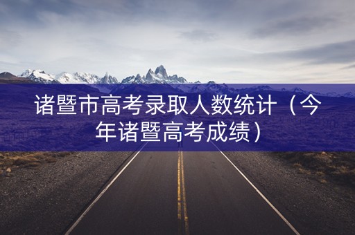 诸暨市高考录取人数统计（今年诸暨高考成绩）