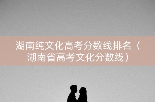 湖南纯文化高考分数线排名（湖南省高考文化分数线）