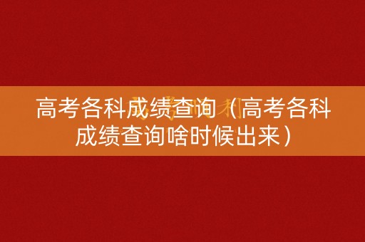 高考各科成绩查询（高考各科成绩查询啥时候出来）