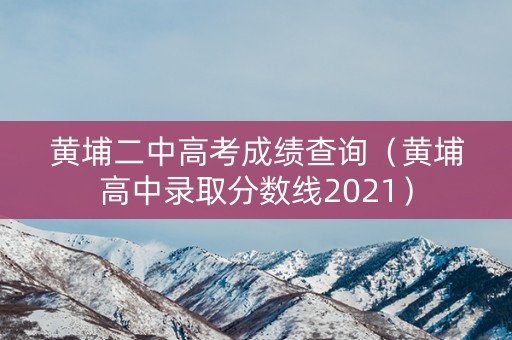 黄埔二中高考成绩查询（黄埔高中录取分数线2021）