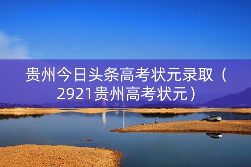 贵州今日头条高考状元录取（2921贵州高考状元）