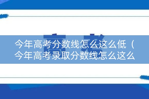 今年高考分数线怎么这么低（今年高考录取分数线怎么这么低）