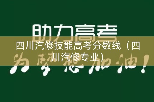 四川汽修技能高考分数线（四川汽修专业）