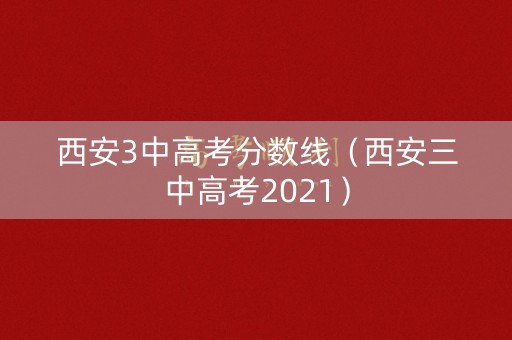 西安3中高考分数线（西安三中高考2021）