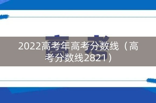 2022高考年高考分数线（高考分数线2821）