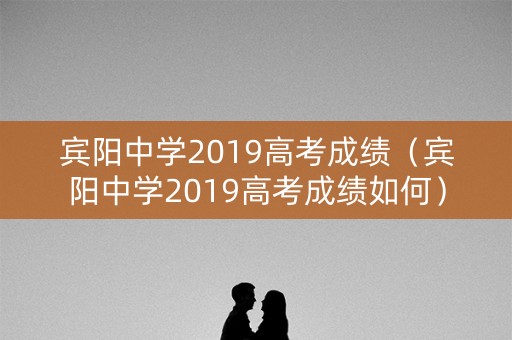 宾阳中学2019高考成绩（宾阳中学2019高考成绩如何）